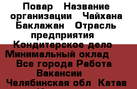 Повар › Название организации ­ Чайхана Баклажан › Отрасль предприятия ­ Кондитерское дело › Минимальный оклад ­ 1 - Все города Работа » Вакансии   . Челябинская обл.,Катав-Ивановск г.